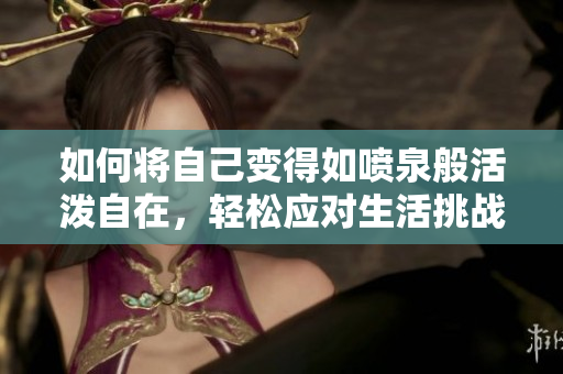 如何将自己变得如喷泉般活泼自在，轻松应对生活挑战