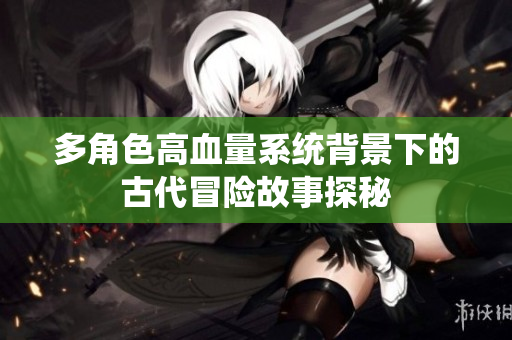 多角色高血量系统背景下的古代冒险故事探秘