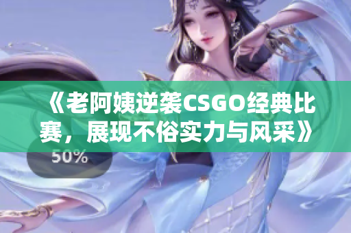 《老阿姨逆袭CSGO经典比赛，展现不俗实力与风采》