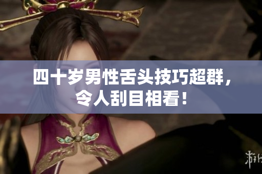 四十岁男性舌头技巧超群，令人刮目相看！