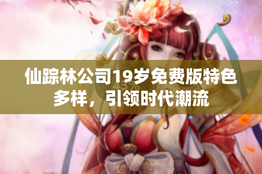 仙踪林公司19岁免费版特色多样，引领时代潮流