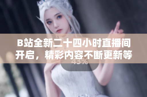 B站全新二十四小时直播间开启，精彩内容不断更新等你来赏析