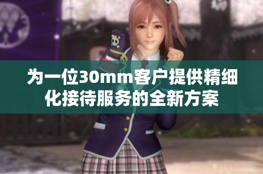 为一位30mm客户提供精细化接待服务的全新方案