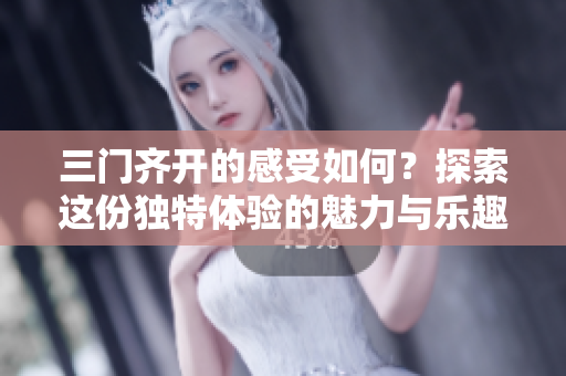 三门齐开的感受如何？探索这份独特体验的魅力与乐趣