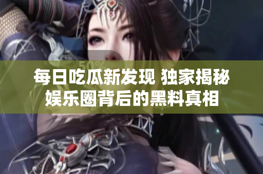 每日吃瓜新发现 独家揭秘娱乐圈背后的黑料真相