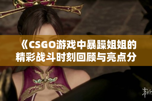 《CSGO游戏中暴躁姐姐的精彩战斗时刻回顾与亮点分析》