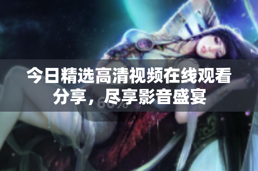 今日精选高清视频在线观看分享，尽享影音盛宴