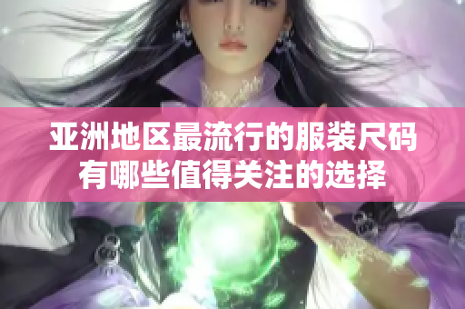 亚洲地区最流行的服装尺码有哪些值得关注的选择
