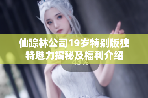 仙踪林公司19岁特别版独特魅力揭秘及福利介绍