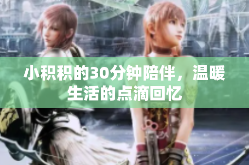 小积积的30分钟陪伴，温暖生活的点滴回忆