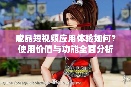 成品短视频应用体验如何？使用价值与功能全面分析