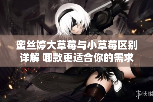 蜜丝婷大草莓与小草莓区别详解 哪款更适合你的需求
