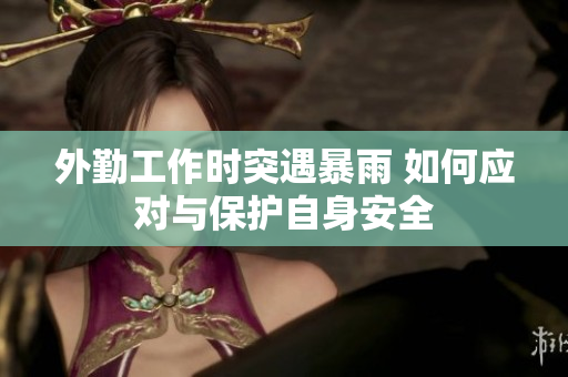 外勤工作时突遇暴雨 如何应对与保护自身安全