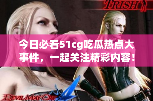 今日必看51cg吃瓜热点大事件，一起关注精彩内容！