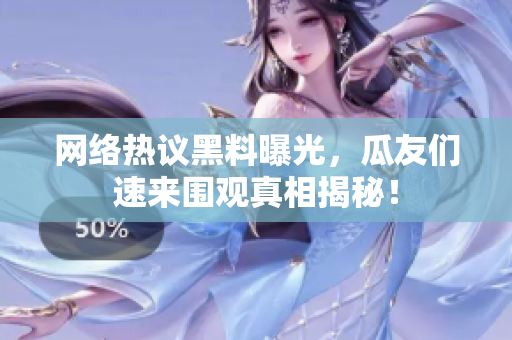 网络热议黑料曝光，瓜友们速来围观真相揭秘！