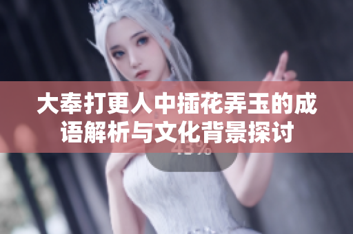 大奉打更人中插花弄玉的成语解析与文化背景探讨