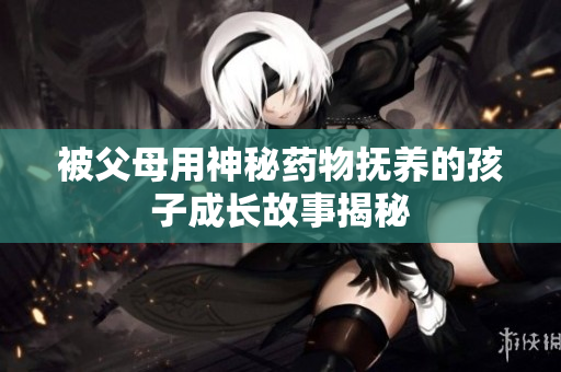 被父母用神秘药物抚养的孩子成长故事揭秘