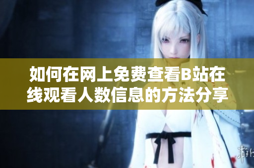 如何在网上免费查看B站在线观看人数信息的方法分享