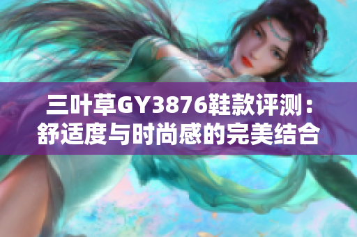 三叶草GY3876鞋款评测：舒适度与时尚感的完美结合