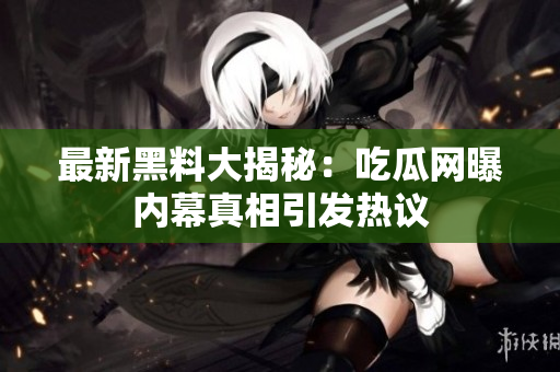 最新黑料大揭秘：吃瓜网曝内幕真相引发热议