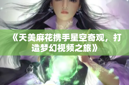 《天美麻花携手星空奇观，打造梦幻视频之旅》