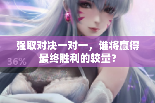 强取对决一对一，谁将赢得最终胜利的较量？