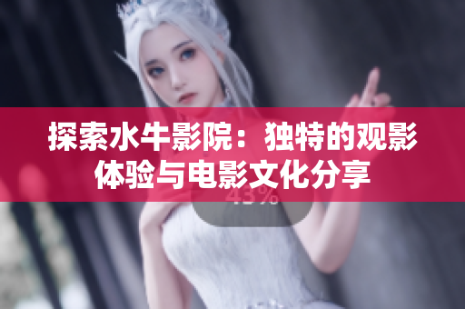 探索水牛影院：独特的观影体验与电影文化分享