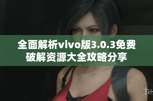 全面解析vivo版3.0.3免费破解资源大全攻略分享