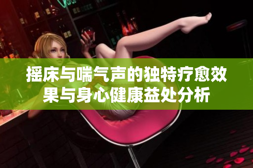 摇床与喘气声的独特疗愈效果与身心健康益处分析