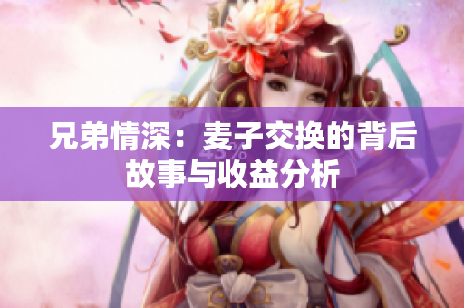 兄弟情深：麦子交换的背后故事与收益分析