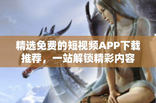 精选免费的短视频APP下载推荐，一站解锁精彩内容