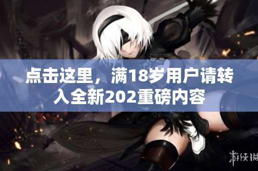 点击这里，满18岁用户请转入全新202重磅内容