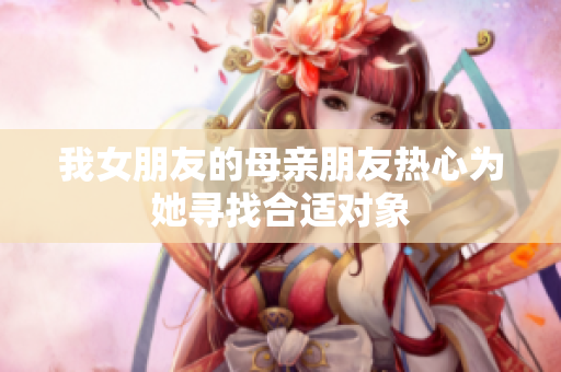 我女朋友的母亲朋友热心为她寻找合适对象