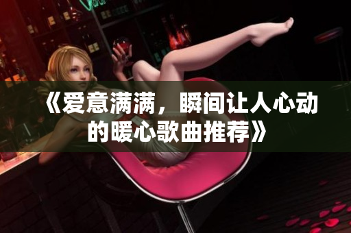《爱意满满，瞬间让人心动的暖心歌曲推荐》