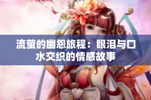 流萤的幽怨旅程：眼泪与口水交织的情感故事