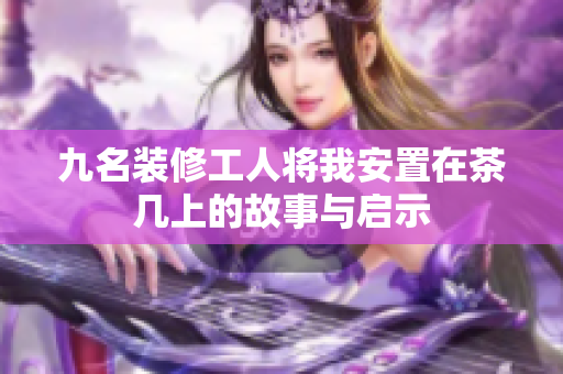 九名装修工人将我安置在茶几上的故事与启示