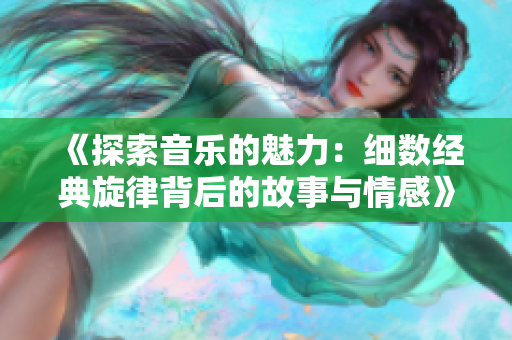 《探索音乐的魅力：细数经典旋律背后的故事与情感》