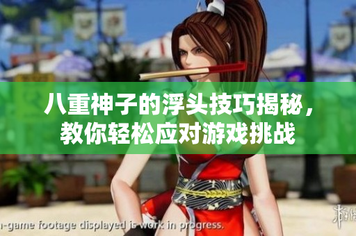 八重神子的浮头技巧揭秘，教你轻松应对游戏挑战