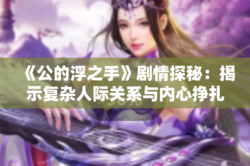 《公的浮之手》剧情探秘：揭示复杂人际关系与内心挣扎
