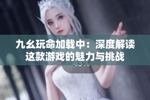 九幺玩命加载中：深度解读这款游戏的魅力与挑战