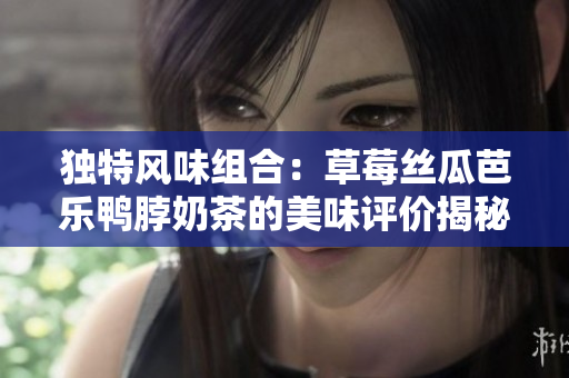 独特风味组合：草莓丝瓜芭乐鸭脖奶茶的美味评价揭秘