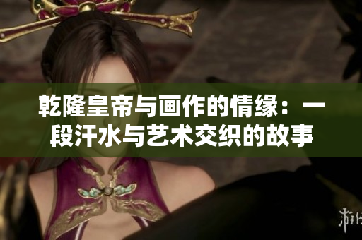 乾隆皇帝与画作的情缘：一段汗水与艺术交织的故事