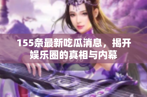155条最新吃瓜消息，揭开娱乐圈的真相与内幕