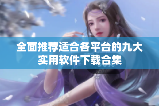 全面推荐适合各平台的九大实用软件下载合集
