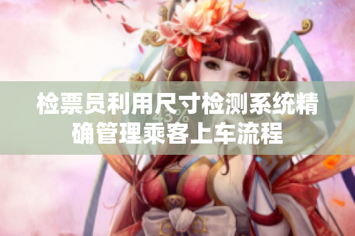 检票员利用尺寸检测系统精确管理乘客上车流程