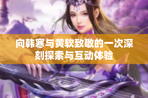 向韩寒与黄软致敬的一次深刻探索与互动体验