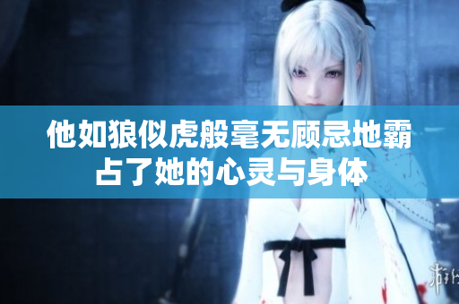 他如狼似虎般毫无顾忌地霸占了她的心灵与身体