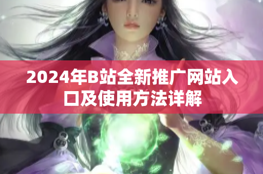 2024年B站全新推广网站入口及使用方法详解