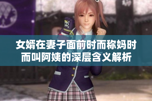 女婿在妻子面前时而称妈时而叫阿姨的深层含义解析