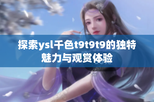 探索ysl千色t9t9t9的独特魅力与观赏体验
